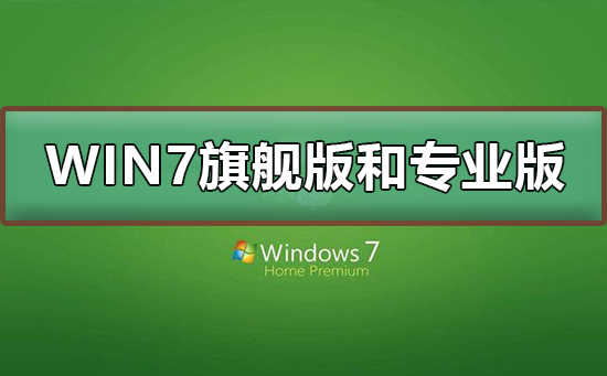 Win7旗舰版和专业版有什么区别？Win7旗舰版和专业版的区别对比